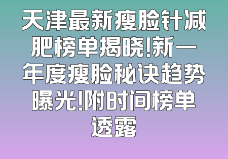 天津最新瘦脸针减肥榜单揭晓！新一年度瘦脸秘诀趋势曝光！附时间榜单透露
