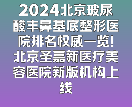 2024北京玻尿酸丰鼻基底整形医院排名权威一览！北京圣嘉新医疗美容医院新版机构上线