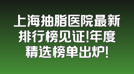 上海抽脂医院最新排行榜见证！年度精选榜单出炉！