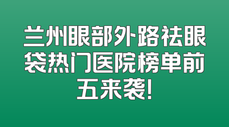 兰州眼部外路祛眼袋热门医院榜单前五来袭！