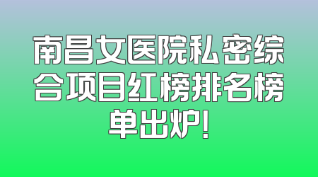 南昌女医院私密综合项目红榜排名榜单出炉！