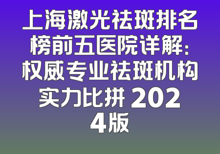 上海激光祛斑排名榜前五医院详解：权威专业祛斑机构实力比拼 2024版