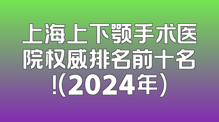 上海上下颚手术医院权威排名前十名！(2024年)