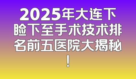 2025年大连下睑下至手术技术排名前五医院大揭秘！