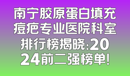 南宁胶原蛋白填充痘疤专业医院科室排行榜揭晓：2024前二强榜单！