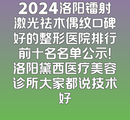 2024洛阳镭射激光祛木偶纹口碑好的整形医院排行前十名名单公示！洛阳黛西医疗美容诊所大家都说技术好