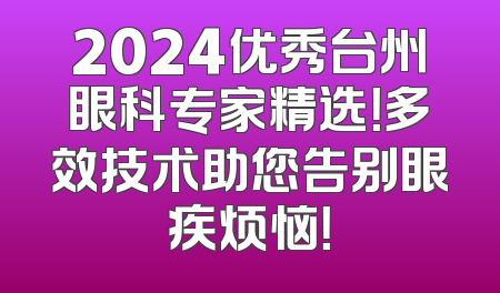 2024优秀台州眼科专家精选！多效技术助您告别眼疾烦恼！