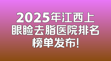 2025年江西上眼睑去脂医院排名榜单发布！