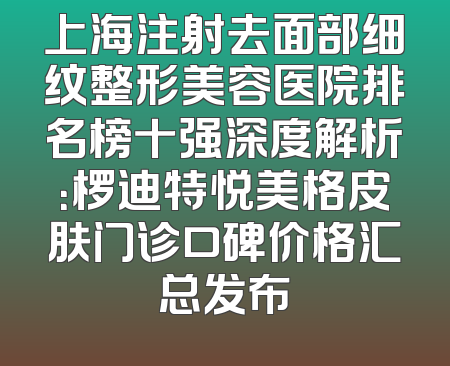 上海注射去面部细纹整形美容医院排名榜十强深度解析：椤迪特悦美格皮肤门诊口碑价格汇总发布