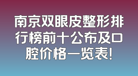 南京双眼皮整形排行榜前十公布及口腔价格一览表！