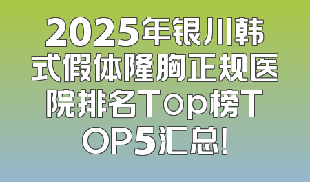 2025年银川韩式假体隆胸正规医院排名Top榜TOP5汇总！