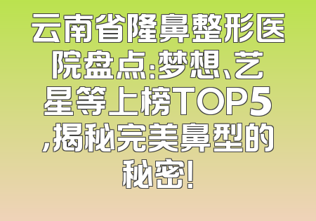 云南省隆鼻整形医院盘点：梦想、艺星等上榜TOP5，揭秘完美鼻型的秘密！