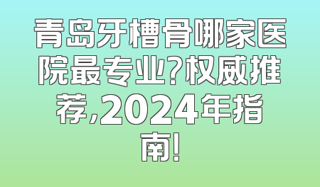 青岛牙槽骨哪家医院最专业？权威推荐，2024年指南！