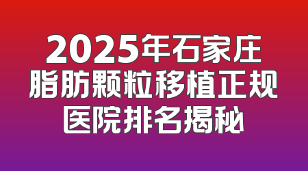 2025年石家庄脂肪颗粒移植正规医院排名揭秘