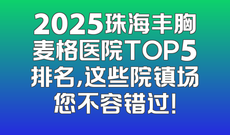 2025珠海丰胸麦格医院TOP5排名，这些院镇场您不容错过！