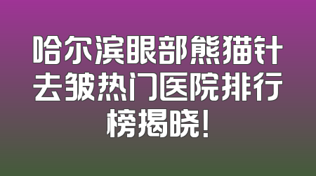 哈尔滨眼部熊猫针去皱热门医院排行榜揭晓！