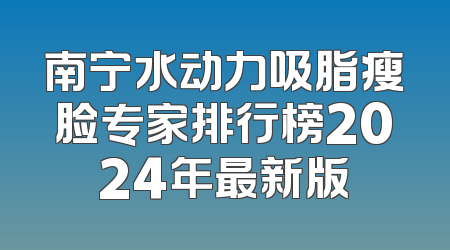 南宁水动力吸脂瘦脸专家排行榜2024年最新版