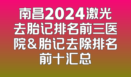 南昌2024激光去胎记排名前三医院&胎记去除排名前十汇总