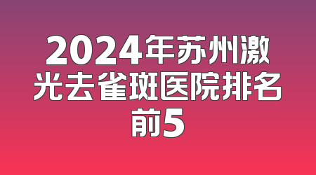 2024年苏州激光去雀斑医院排名前5