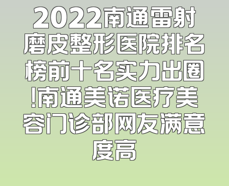 2022南通雷射磨皮整形医院排名榜前十名实力出圈！南通美诺医疗美容门诊部网友满意度高