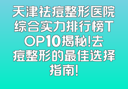 天津祛痘整形医院综合实力排行榜TOP10揭秘！去痘整形的最佳选择指南！