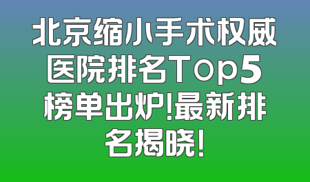 北京缩小手术权威医院排名Top5榜单出炉！最新排名揭晓！
