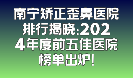南宁矫正歪鼻医院排行揭晓：2024年度前五佳医院榜单出炉！
