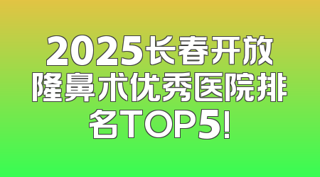 2025长春开放隆鼻术优秀医院排名TOP5!
