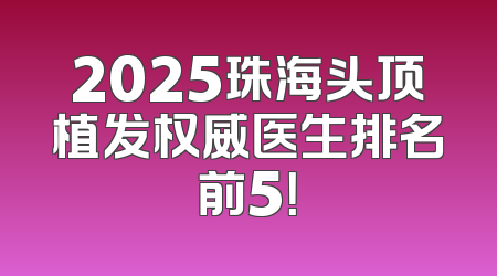 2025珠海头顶植发权威医生排名前5！