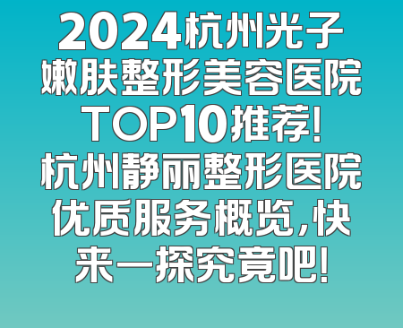 2024杭州光子嫩肤整形美容医院TOP10推荐！杭州静丽整形医院优质服务概览，快来一探究竟吧！