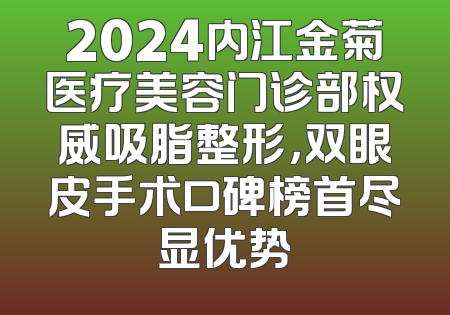 2024内江金菊医疗美容门诊部权威吸脂整形，双眼皮手术口碑榜首尽显优势