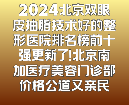 2024北京双眼皮抽脂技术好的整形医院排名榜前十强更新了！北京南加医疗美容门诊部价格公道又亲民