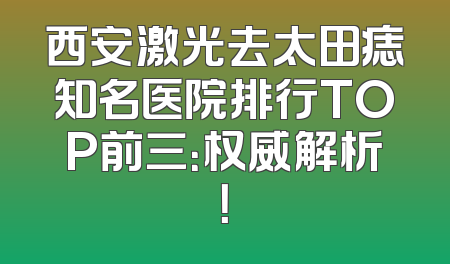 西安激光去太田痣知名医院排行TOP前三：权威解析！
