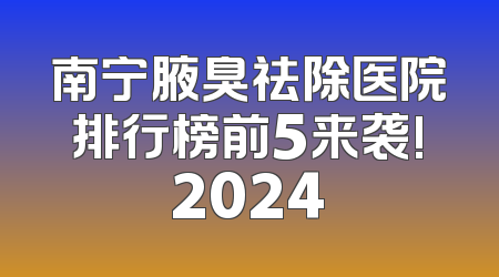 南宁腋臭祛除医院排行榜前5来袭!2024