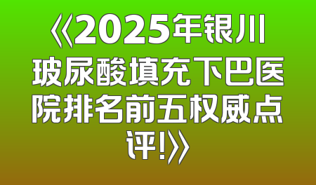 《2025年银川玻尿酸填充下巴医院排名前五权威点评！》