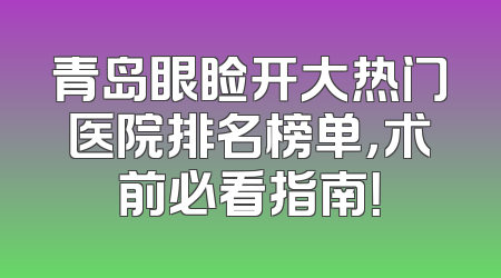 青岛眼睑开大热门医院排名榜单，术前必看指南！