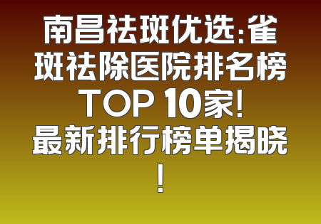 南昌祛斑优选：雀斑祛除医院排名榜TOP 10家！最新排行榜单揭晓！