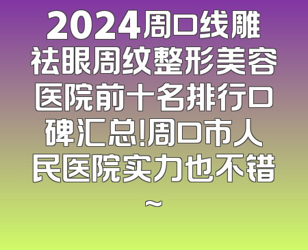2024周口线雕祛眼周纹整形美容医院前十名排行口碑汇总！周口市人民医院实力也不错~