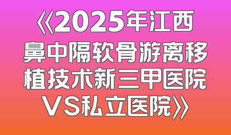《2025年江西鼻中隔软骨游离移植技术新三甲医院VS私立医院》
