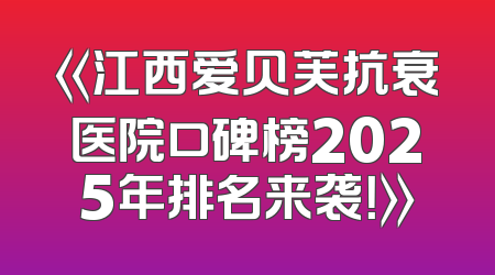 《江西爱贝芙抗衰医院口碑榜2025年排名来袭！》