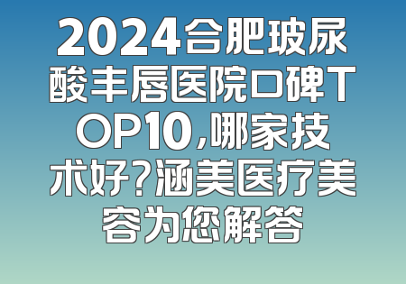2024合肥玻尿酸丰唇医院口碑TOP10，哪家技术好？涵美医疗美容为您解答