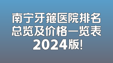 南宁牙箍医院排名总览及价格一览表 2024版！