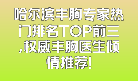 哈尔滨丰胸专家热门排名TOP前三，权威丰胸医生倾情推荐！