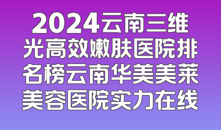 2024云南三维光高效嫩肤医院排名榜云南华美美莱美容医院实力在线