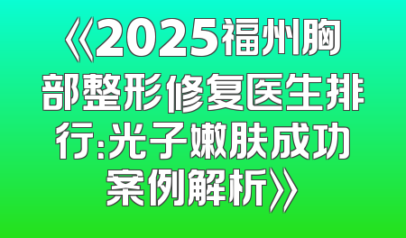 《2025福州胸部整形修复医生排行：光子嫩肤成功案例解析》