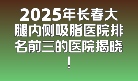2025年长春大腿内侧吸脂医院排名前三的医院揭晓！