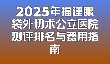 2025年福建眼袋外切术公立医院测评排名与费用指南