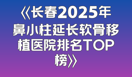 《长春2025年鼻小柱延长软骨移植医院排名TOP榜》