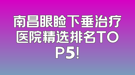 南昌眼睑下垂治疗医院精选排名TOP5！