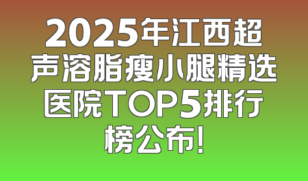 2025年江西超声溶脂瘦小腿精选医院TOP5排行榜公布！